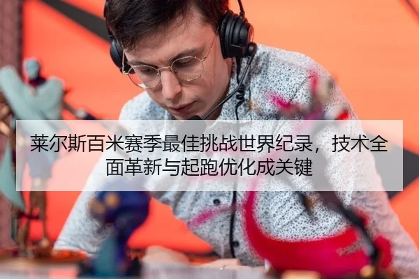 莱尔斯百米赛季最佳挑战世界纪录，技术全面革新与起跑优化成关键