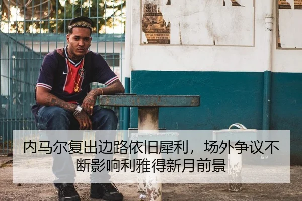 内马尔复出边路依旧犀利，场外争议不断影响利雅得新月前景