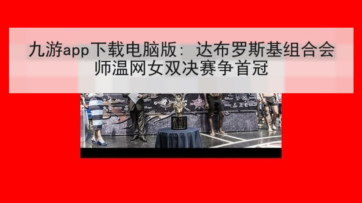 九游app下载电脑版: 达布罗斯基组合会师温网女双决赛争首冠 九游app下载电脑版: 达布罗斯基组合会师温网女双决赛争首冠