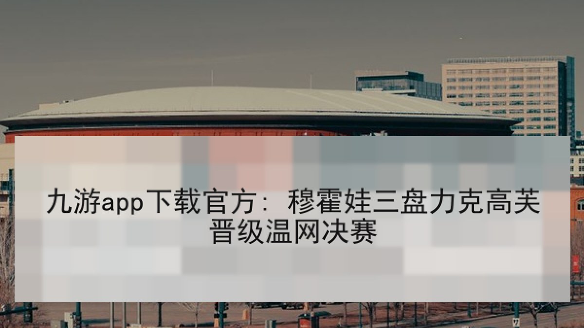 九游app下载官方: 穆霍娃三盘力克高芙晋级温网决赛