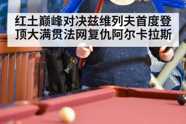红土巅峰对决兹维列夫首度登顶大满贯法网复仇阿尔卡拉斯