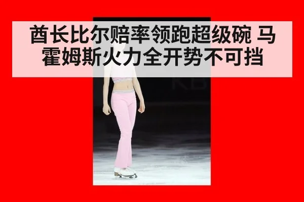 酋长比尔赔率领跑超级碗 马霍姆斯火力全开势不可挡