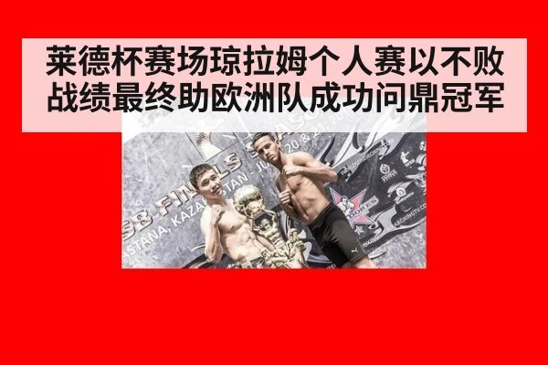 莱德杯赛场琼拉姆个人赛以不败战绩最终助欧洲队成功问鼎冠军