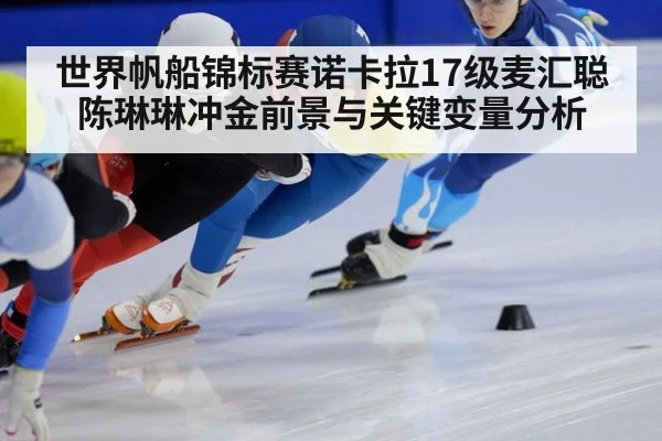 世界帆船锦标赛诺卡拉17级麦汇聪陈琳琳冲金前景与关键变量分析